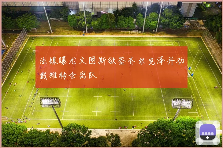法媒曝尤文图斯欲签齐尔克泽并劝戴维转会离队