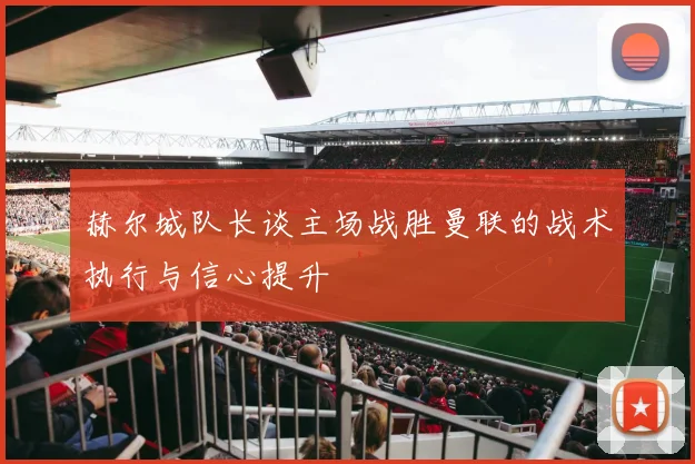 赫尔城队长谈主场战胜曼联的战术执行与信心提升