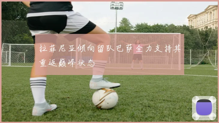 拉菲尼亚倾向留队巴萨全力支持其重返巅峰状态