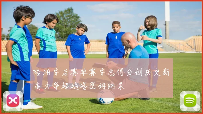 哈珀季后赛单赛季总得分创历史新高力争超越塔图姆纪录