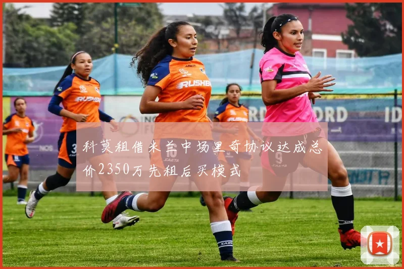 科莫租借米兰中场里奇协议达成总价2350万先租后买模式
