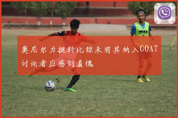 奥尼尔力挺科比称未将其纳入GOAT讨论者应感到羞愧