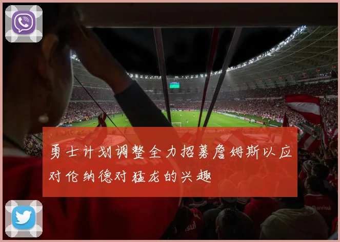 勇士计划调整全力招募詹姆斯以应对伦纳德对猛龙的兴趣