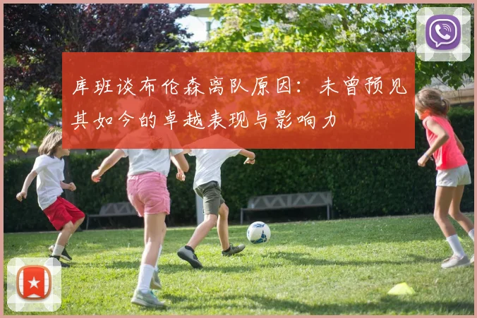 库班谈布伦森离队原因：未曾预见其如今的卓越表现与影响力