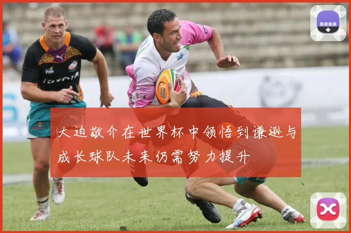 大迫敬介在世界杯中领悟到谦逊与成长球队未来仍需努力提升