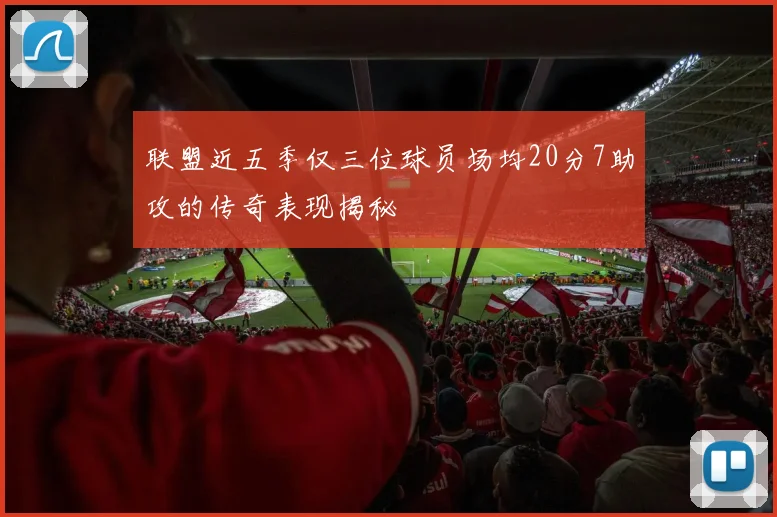 联盟近五季仅三位球员场均20分7助攻的传奇表现揭秘