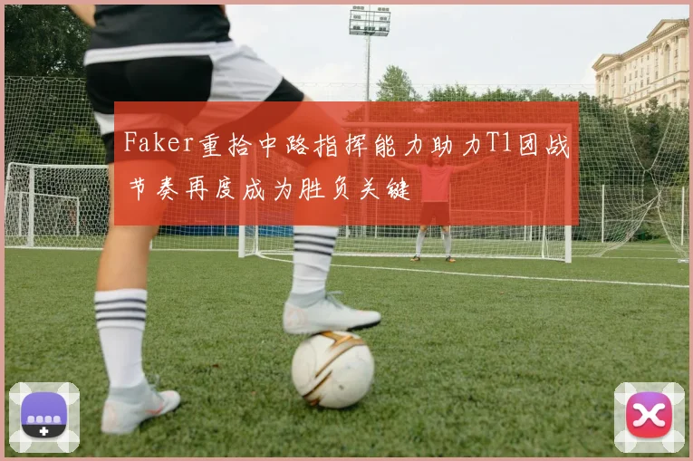 Faker重拾中路指挥能力助力T1团战节奏再度成为胜负关键