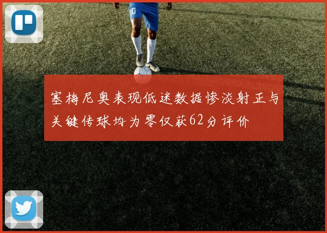 塞梅尼奥表现低迷数据惨淡射正与关键传球均为零仅获62分评价
