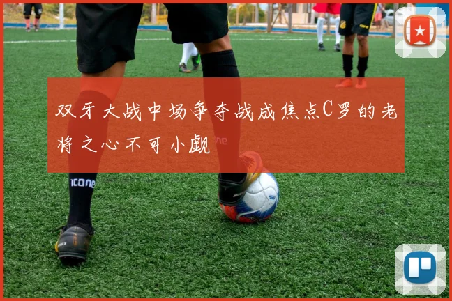 双牙大战中场争夺战成焦点C罗的老将之心不可小觑