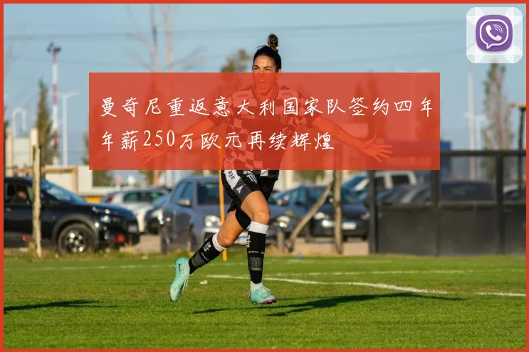 曼奇尼重返意大利国家队签约四年年薪250万欧元再续辉煌