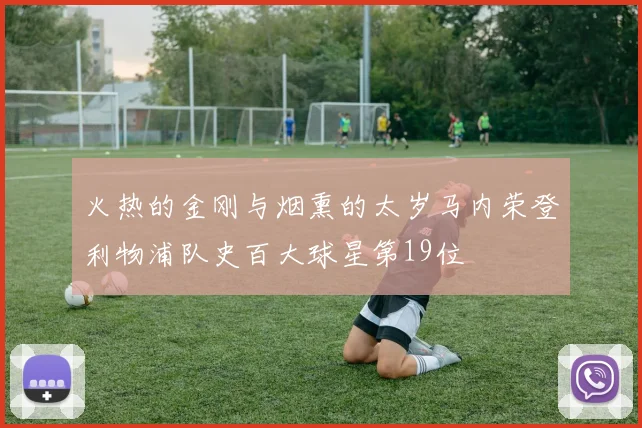 火热的金刚与烟熏的太岁马内荣登利物浦队史百大球星第19位