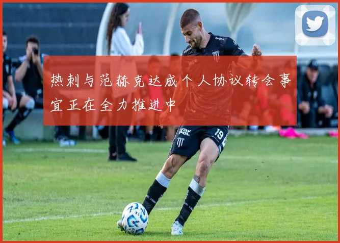 热刺与范赫克达成个人协议转会事宜正在全力推进中