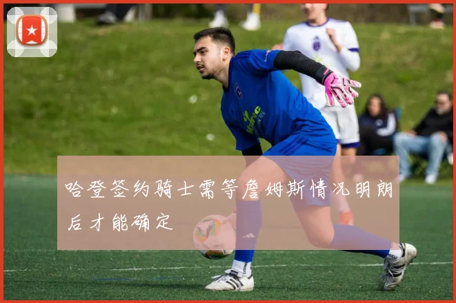 哈登签约骑士需等詹姆斯情况明朗后才能确定