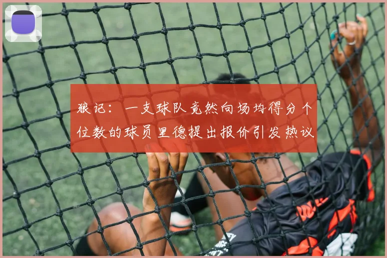 狼记：一支球队竟然向场均得分个位数的球员里德提出报价引发热议