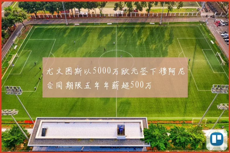 尤文图斯以5000万欧元签下穆阿尼合同期限五年年薪超500万