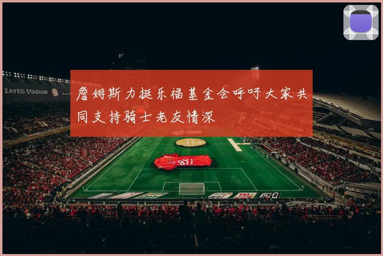 詹姆斯力挺乐福基金会呼吁大家共同支持骑士老友情深