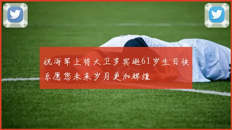祝海军上将大卫罗宾逊61岁生日快乐愿您未来岁月更加辉煌