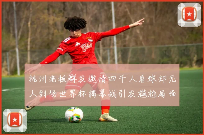 杭州老板群发邀请四千人看球却无人到场世界杯揭幕战引发尴尬局面