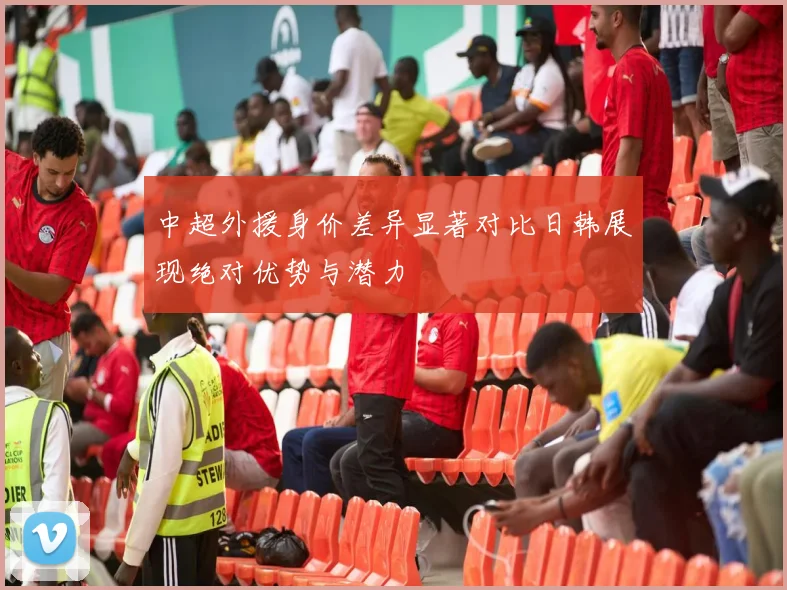 中超外援身价差异显著对比日韩展现绝对优势与潜力