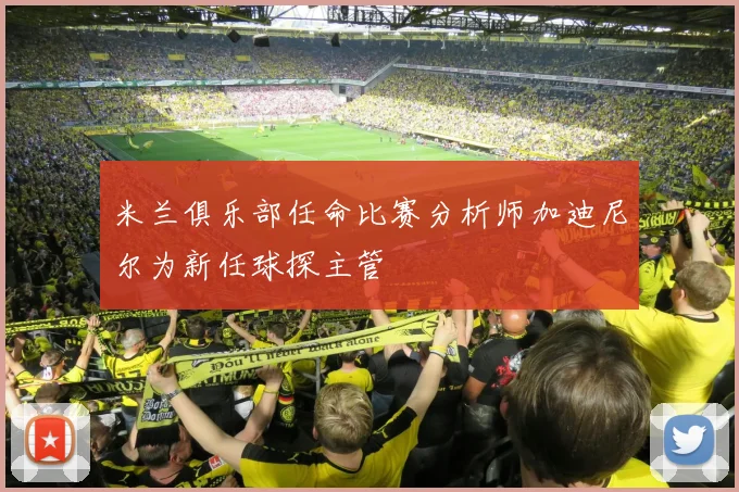 米兰俱乐部任命比赛分析师加迪尼尔为新任球探主管